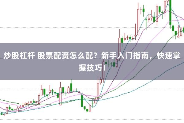 炒股杠杆 股票配资怎么配？新手入门指南，快速掌握技巧！