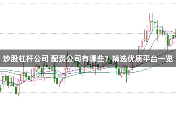 炒股杠杆公司 配资公司有哪些？精选优质平台一览