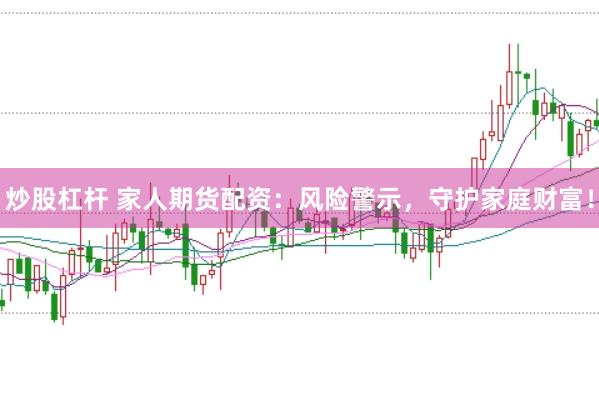 炒股杠杆 家人期货配资：风险警示，守护家庭财富！