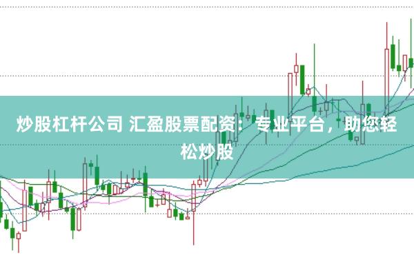 炒股杠杆公司 汇盈股票配资：专业平台，助您轻松炒股