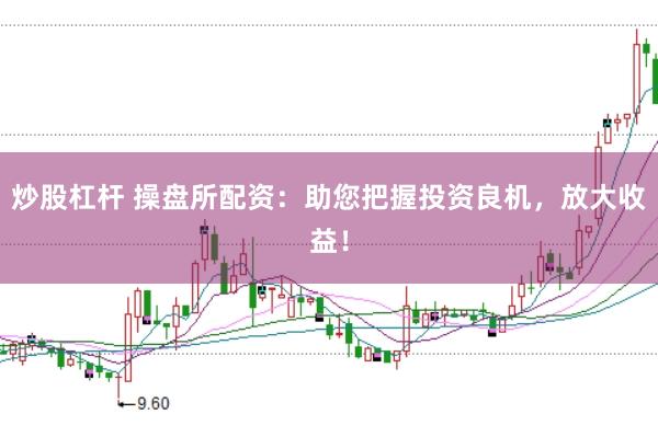 炒股杠杆 操盘所配资：助您把握投资良机，放大收益！