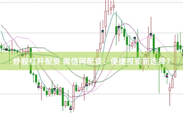 炒股杠杆配资 微信网配资：便捷投资新选择？