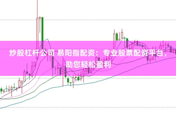 炒股杠杆公司 易阳指配资：专业股票配资平台，助您轻松盈利