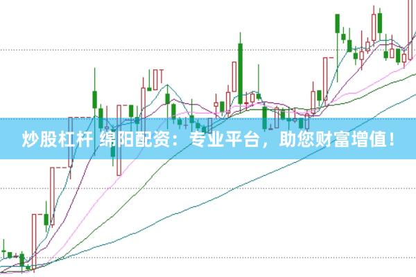 炒股杠杆 绵阳配资：专业平台，助您财富增值！
