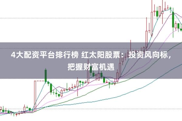 4大配资平台排行榜 红太阳股票：投资风向标，把握财富机遇