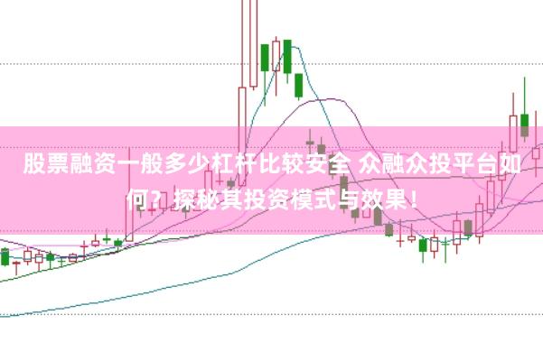 股票融资一般多少杠杆比较安全 众融众投平台如何？探秘其投资模式与效果！