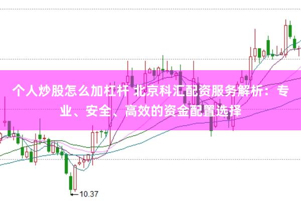 个人炒股怎么加杠杆 北京科汇配资服务解析：专业、安全、高效的资金配置选择