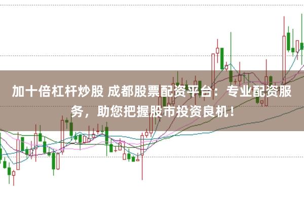 加十倍杠杆炒股 成都股票配资平台：专业配资服务，助您把握股市投资良机！