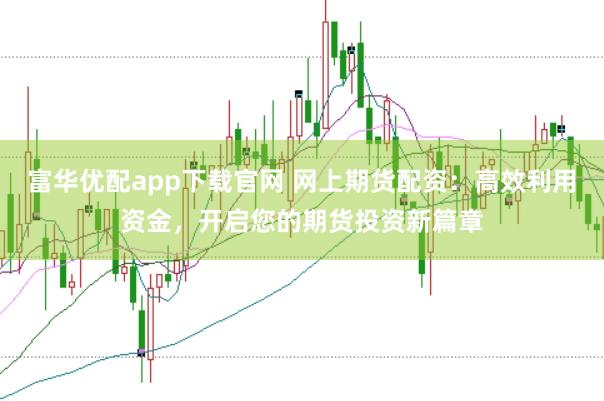 富华优配app下载官网 网上期货配资：高效利用资金，开启您的期货投资新篇章