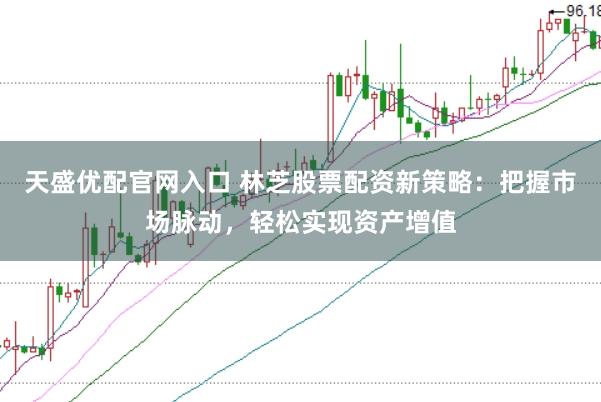天盛优配官网入口 林芝股票配资新策略：把握市场脉动，轻松实现资产增值