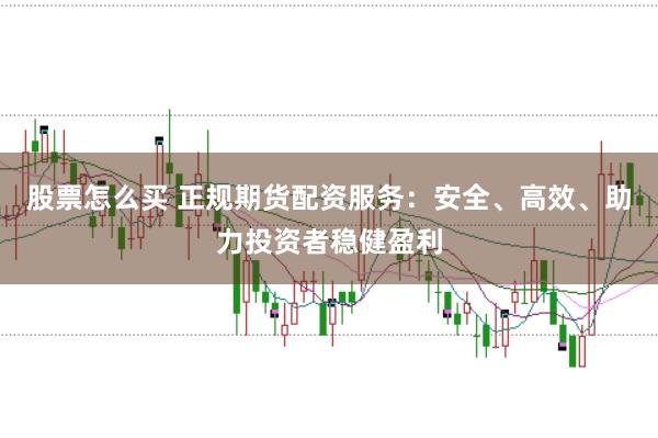 股票怎么买 正规期货配资服务：安全、高效、助力投资者稳健盈利