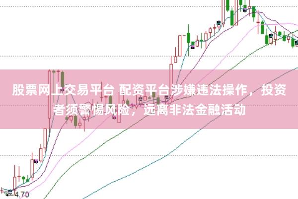 股票网上交易平台 配资平台涉嫌违法操作，投资者须警惕风险，远离非法金融活动