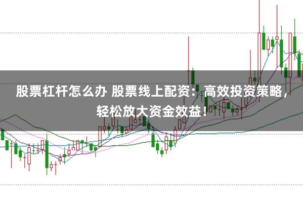 股票杠杆怎么办 股票线上配资：高效投资策略，轻松放大资金效益！