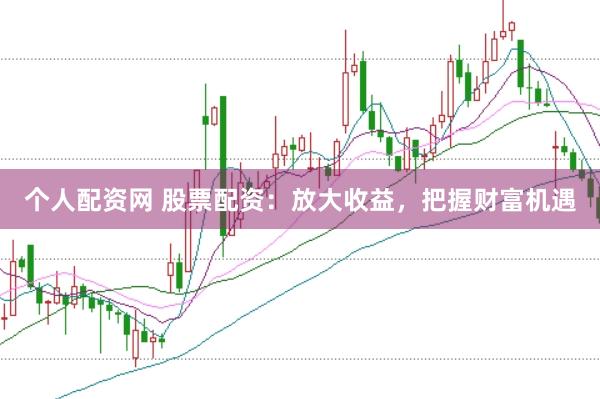 个人配资网 股票配资：放大收益，把握财富机遇