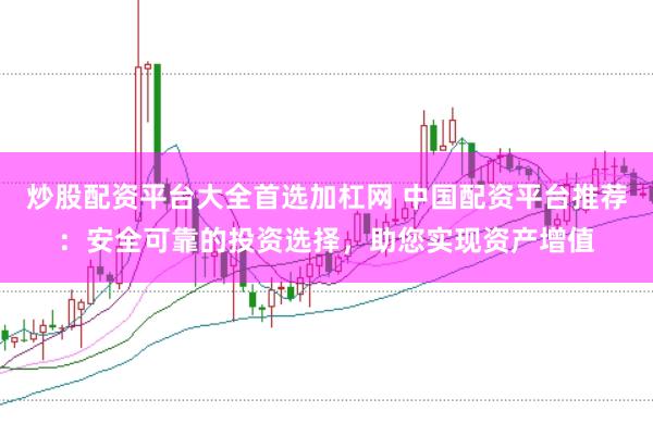 炒股配资平台大全首选加杠网 中国配资平台推荐：安全可靠的投资选择，助您实现资产增值