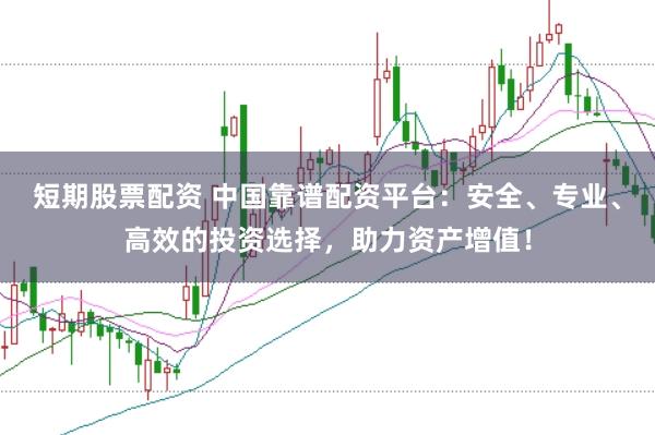 短期股票配资 中国靠谱配资平台：安全、专业、高效的投资选择，助力资产增值！