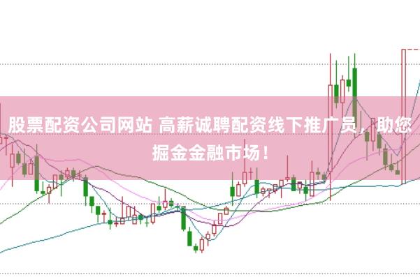 股票配资公司网站 高薪诚聘配资线下推广员，助您掘金金融市场！