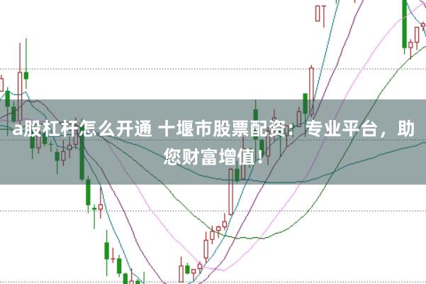 a股杠杆怎么开通 十堰市股票配资：专业平台，助您财富增值！