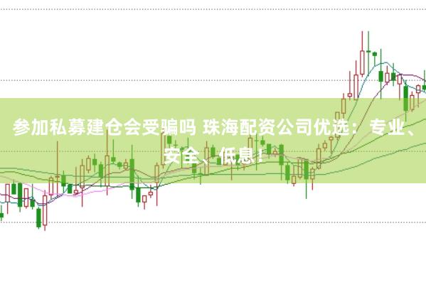 参加私募建仓会受骗吗 珠海配资公司优选：专业、安全、低息！