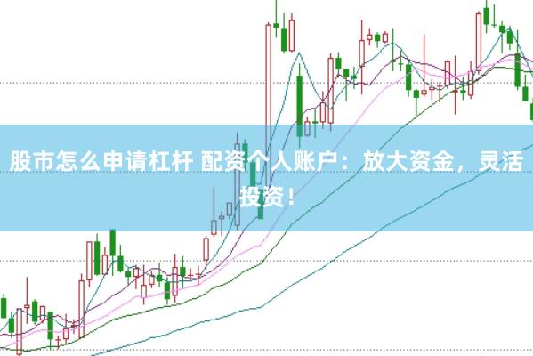 股市怎么申请杠杆 配资个人账户：放大资金，灵活投资！