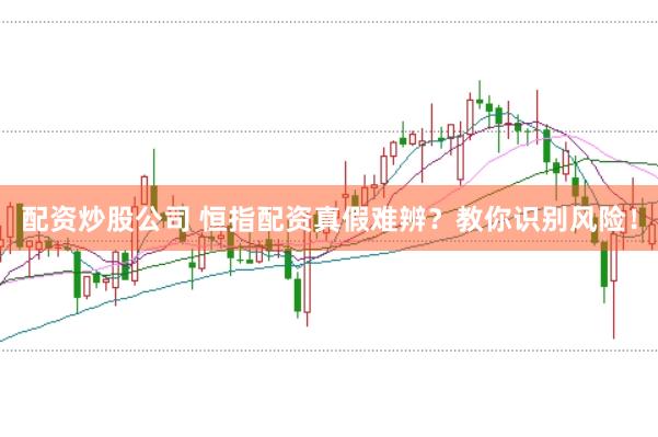 配资炒股公司 恒指配资真假难辨？教你识别风险！