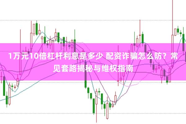 1万元10倍杠杆利息是多少 配资诈骗怎么防？常见套路揭秘与维权指南