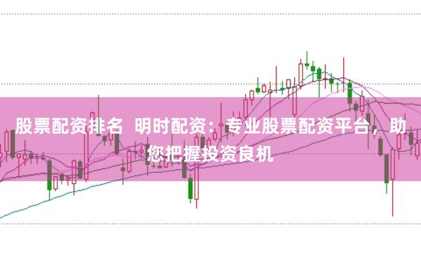股票配资排名  明时配资：专业股票配资平台，助您把握投资良机