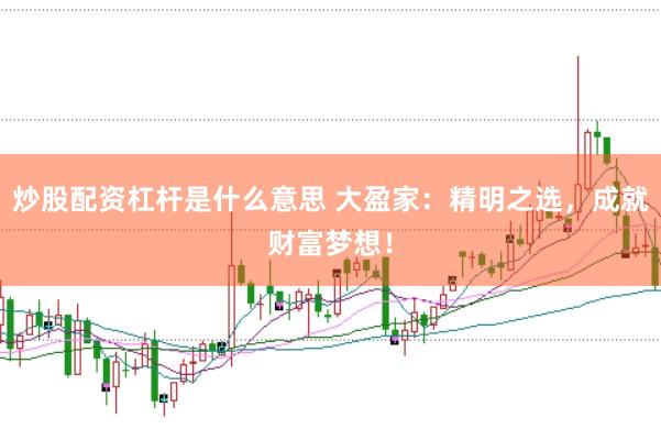 炒股配资杠杆是什么意思 大盈家：精明之选，成就财富梦想！
