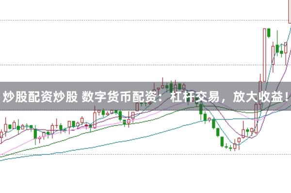 炒股配资炒股 数字货币配资：杠杆交易，放大收益！