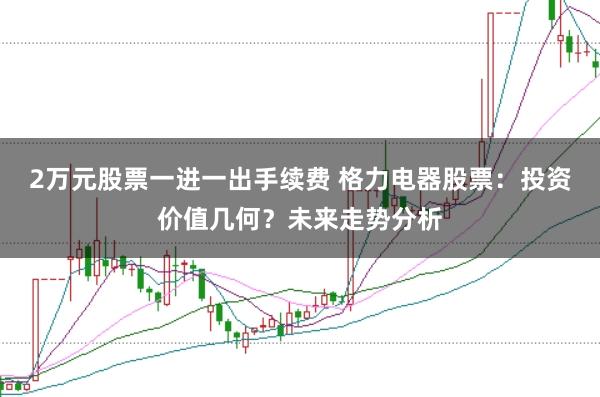 2万元股票一进一出手续费 格力电器股票：投资价值几何？未来走势分析