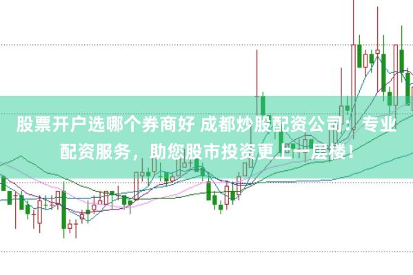 股票开户选哪个券商好 成都炒股配资公司：专业配资服务，助您股市投资更上一层楼！