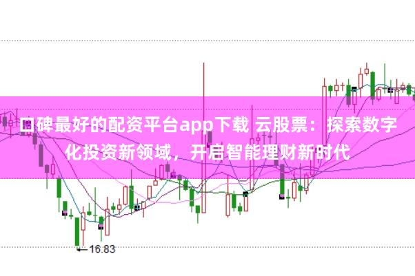 口碑最好的配资平台app下载 云股票：探索数字化投资新领域，开启智能理财新时代
