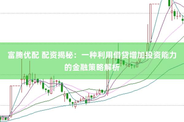 富腾优配 配资揭秘：一种利用借贷增加投资能力的金融策略解析