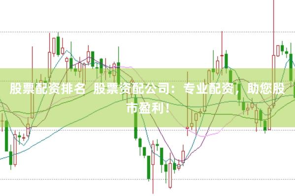 股票配资排名  股票资配公司：专业配资，助您股市盈利！