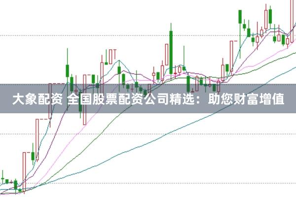 大象配资 全国股票配资公司精选：助您财富增值