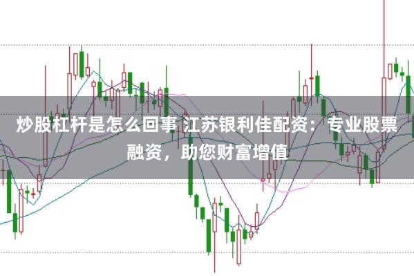 炒股杠杆是怎么回事 江苏银利佳配资：专业股票融资，助您财富增值