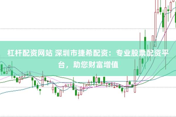 杠杆配资网站 深圳市捷希配资：专业股票配资平台，助您财富增值