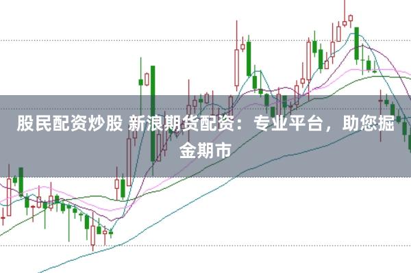 股民配资炒股 新浪期货配资：专业平台，助您掘金期市