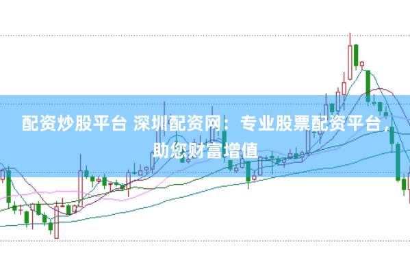 配资炒股平台 深圳配资网：专业股票配资平台，助您财富增值