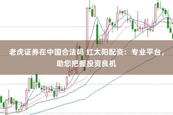 老虎证券在中国合法吗 红太阳配资：专业平台，助您把握投资良机