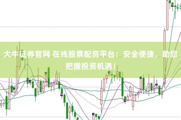 大牛证券官网 在线股票配资平台：安全便捷，助您把握投资机遇！