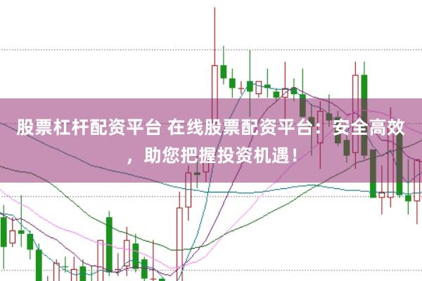 股票杠杆配资平台 在线股票配资平台：安全高效，助您把握投资机遇！