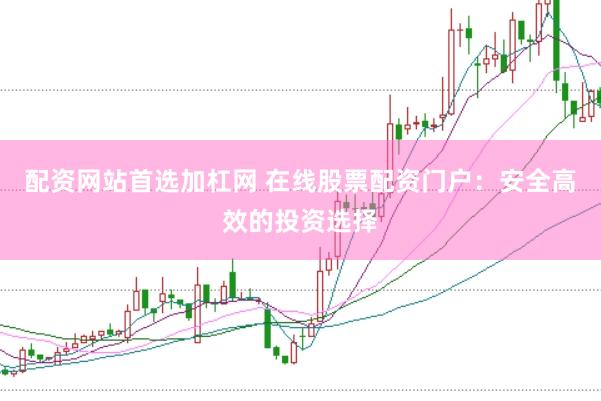 配资网站首选加杠网 在线股票配资门户：安全高效的投资选择