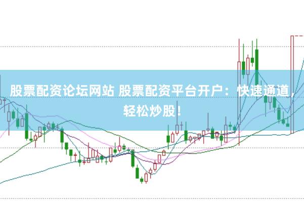 股票配资论坛网站 股票配资平台开户：快速通道，轻松炒股！