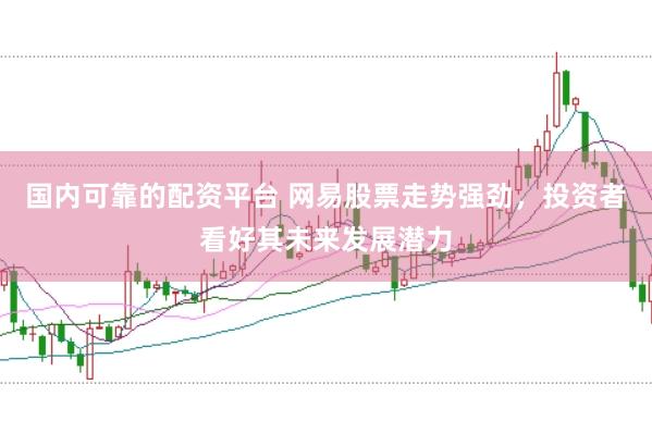 国内可靠的配资平台 网易股票走势强劲，投资者看好其未来发展潜力