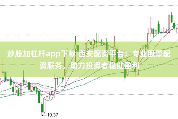 炒股加杠杆app下载 西安配资平台：专业股票配资服务，助力投资者稳健盈利