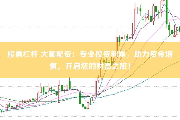 股票杠杆 大咖配资：专业投资利器，助力资金增值，开启您的财富之旅！