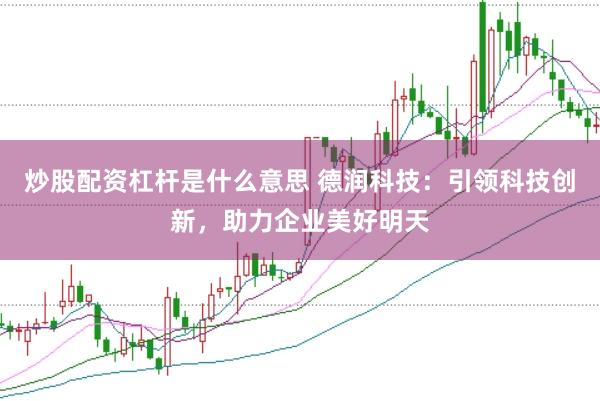 炒股配资杠杆是什么意思 德润科技：引领科技创新，助力企业美好明天