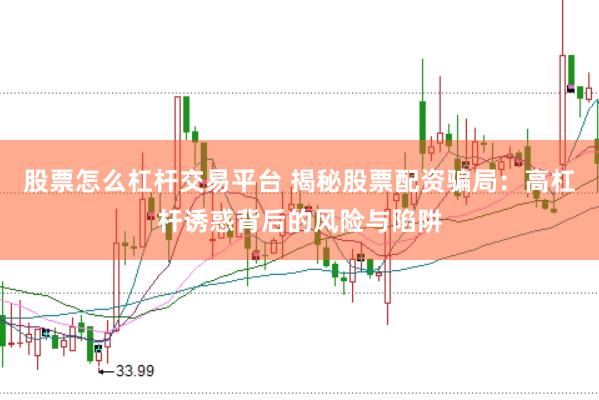 股票怎么杠杆交易平台 揭秘股票配资骗局：高杠杆诱惑背后的风险与陷阱