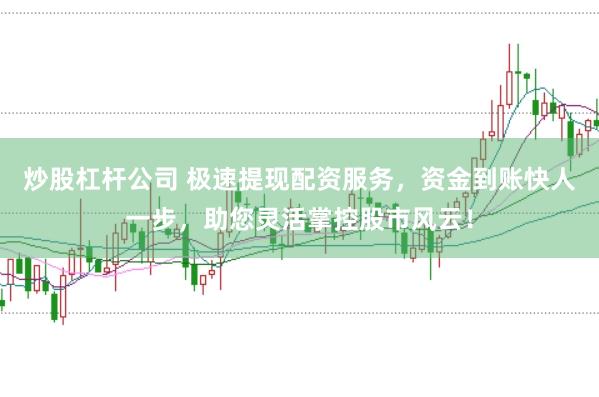 炒股杠杆公司 极速提现配资服务，资金到账快人一步，助您灵活掌控股市风云！